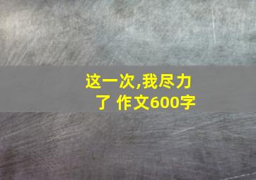 这一次,我尽力了 作文600字