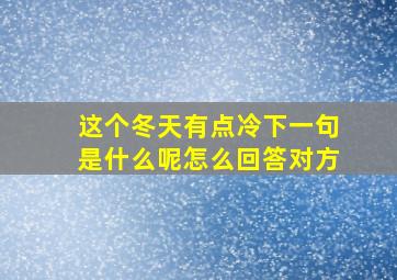 这个冬天有点冷下一句是什么呢怎么回答对方