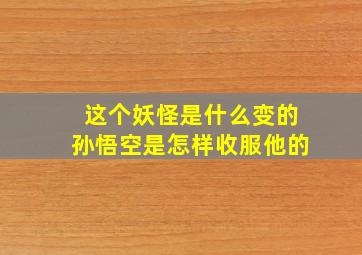 这个妖怪是什么变的孙悟空是怎样收服他的