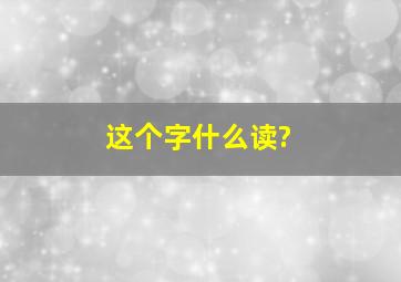 这个字什么读?