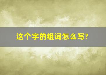 这个字的组词怎么写?