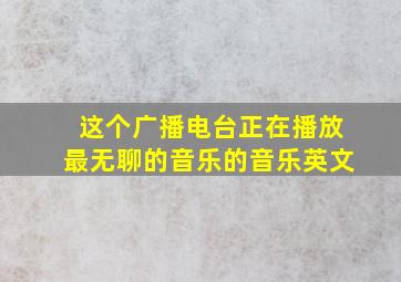 这个广播电台正在播放最无聊的音乐的音乐英文