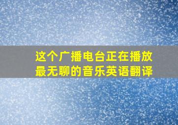 这个广播电台正在播放最无聊的音乐英语翻译