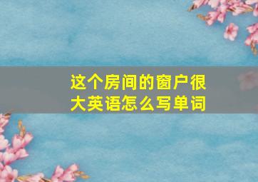 这个房间的窗户很大英语怎么写单词