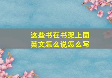 这些书在书架上面英文怎么说怎么写