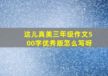 这儿真美三年级作文500字优秀版怎么写呀