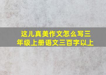 这儿真美作文怎么写三年级上册语文三百字以上