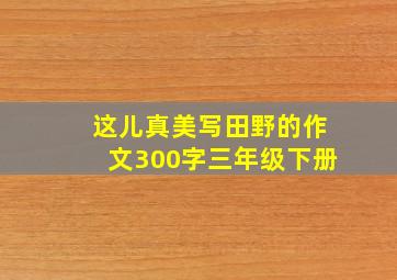 这儿真美写田野的作文300字三年级下册