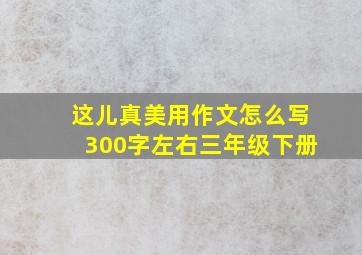 这儿真美用作文怎么写300字左右三年级下册