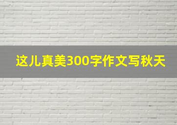 这儿真美300字作文写秋天