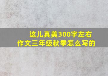 这儿真美300字左右作文三年级秋季怎么写的