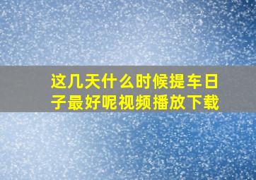 这几天什么时候提车日子最好呢视频播放下载