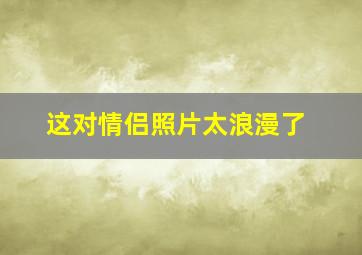 这对情侣照片太浪漫了