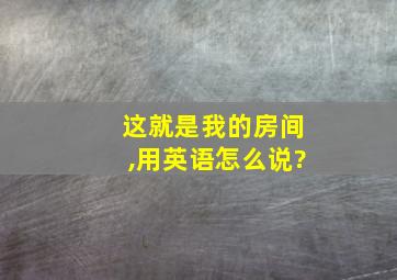 这就是我的房间,用英语怎么说?