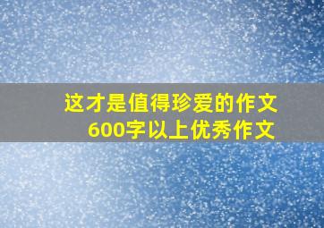 这才是值得珍爱的作文600字以上优秀作文