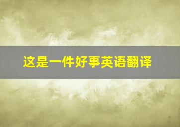 这是一件好事英语翻译