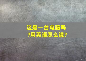 这是一台电脑吗?用英语怎么说?