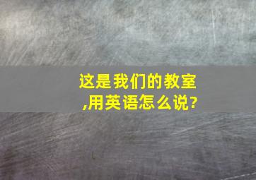 这是我们的教室,用英语怎么说?