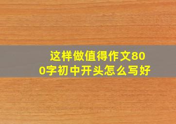 这样做值得作文800字初中开头怎么写好