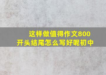 这样做值得作文800开头结尾怎么写好呢初中