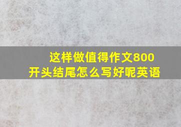 这样做值得作文800开头结尾怎么写好呢英语