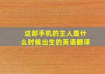 这部手机的主人是什么时候出生的英语翻译