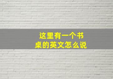 这里有一个书桌的英文怎么说