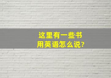 这里有一些书用英语怎么说?