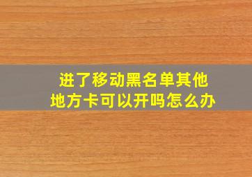 进了移动黑名单其他地方卡可以开吗怎么办