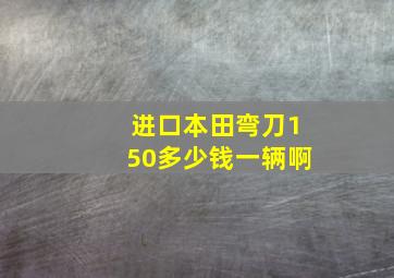 进口本田弯刀150多少钱一辆啊