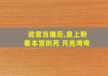 进宫当继后,皇上盼着本宫别死 月亮湾弯