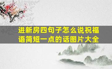 进新房四句子怎么说祝福语简短一点的话图片大全