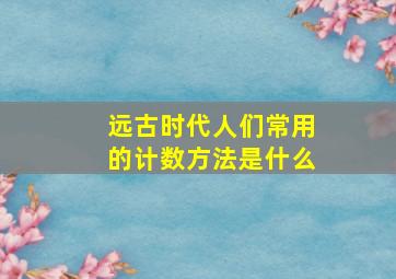 远古时代人们常用的计数方法是什么