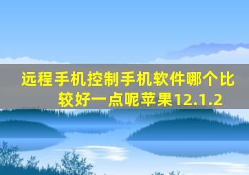 远程手机控制手机软件哪个比较好一点呢苹果12.1.2