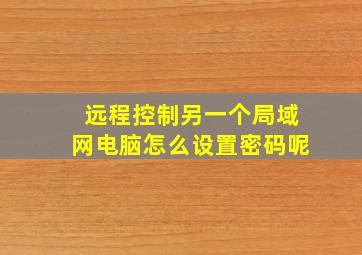 远程控制另一个局域网电脑怎么设置密码呢