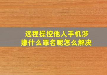 远程操控他人手机涉嫌什么罪名呢怎么解决