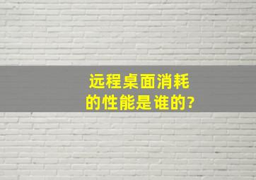 远程桌面消耗的性能是谁的?