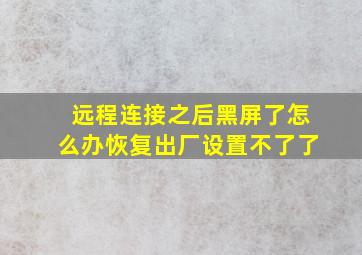 远程连接之后黑屏了怎么办恢复出厂设置不了了