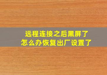 远程连接之后黑屏了怎么办恢复出厂设置了