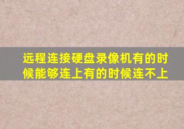 远程连接硬盘录像机有的时候能够连上有的时候连不上