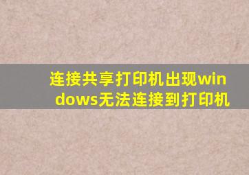 连接共享打印机出现windows无法连接到打印机