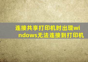 连接共享打印机时出现windows无法连接到打印机