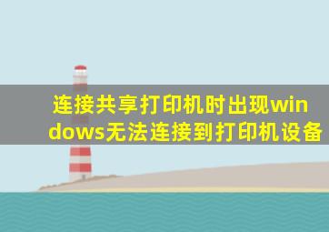 连接共享打印机时出现windows无法连接到打印机设备