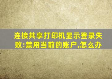 连接共享打印机显示登录失败:禁用当前的账户,怎么办