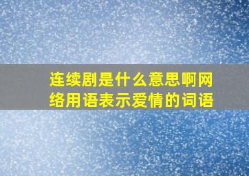 连续剧是什么意思啊网络用语表示爱情的词语