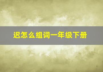 迟怎么组词一年级下册