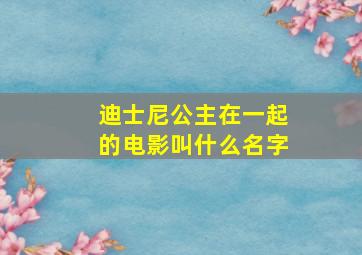 迪士尼公主在一起的电影叫什么名字