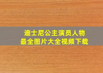 迪士尼公主演员人物最全图片大全视频下载