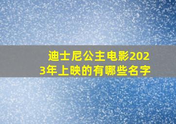 迪士尼公主电影2023年上映的有哪些名字