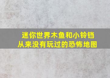 迷你世界木鱼和小铃铛从来没有玩过的恐怖地图